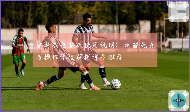 爱游戏电脑版使用说明：功能亮点与操作体验解析详尽推荐