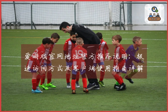 爱游戏官网地址官方推荐说明：极速访问方式及客户端使用指南详解
