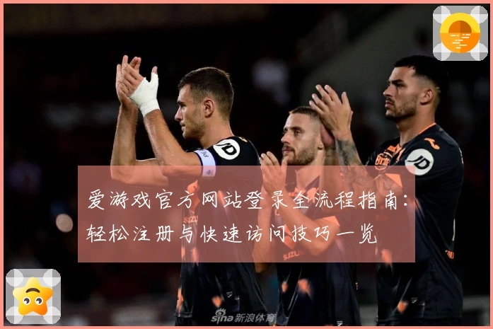 爱游戏官方网站登录全流程指南：轻松注册与快速访问技巧一览