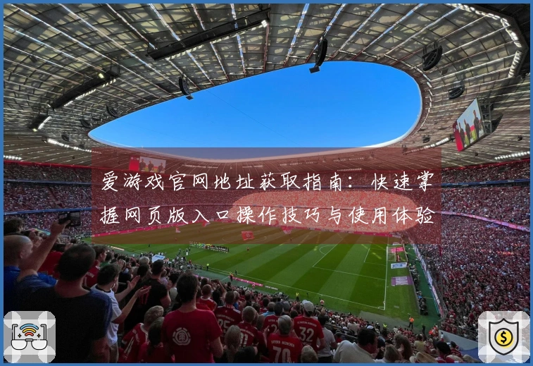 爱游戏官网地址获取指南：快速掌握网页版入口操作技巧与使用体验分析