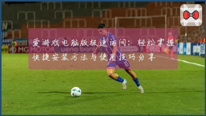 爱游戏电脑版极速访问：轻松掌握快捷安装方法与使用技巧分享