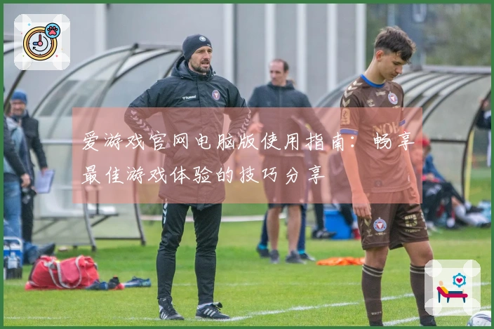 爱游戏官网电脑版使用指南：畅享最佳游戏体验的技巧分享