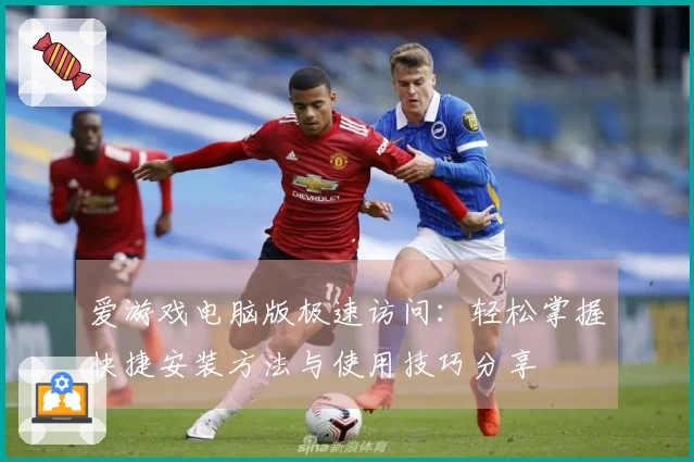 爱游戏电脑版极速访问：轻松掌握快捷安装方法与使用技巧分享