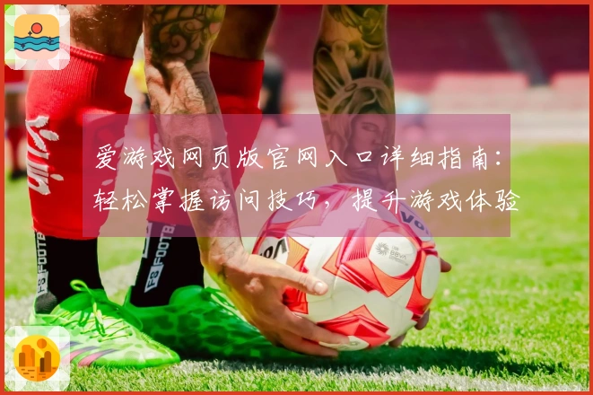 爱游戏网页版官网入口详细指南：轻松掌握访问技巧，提升游戏体验
