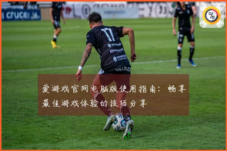 爱游戏官网电脑版使用指南：畅享最佳游戏体验的技巧分享