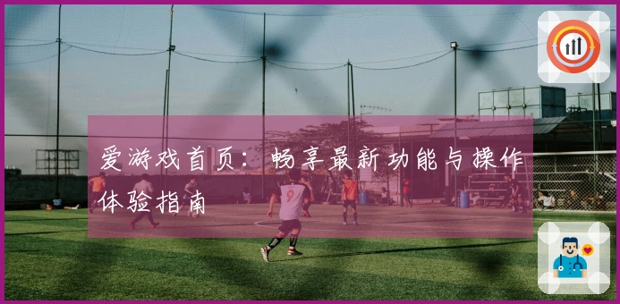 爱游戏首页：畅享最新功能与操作体验指南