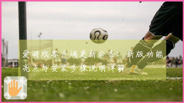 爱游戏客户端更新公告：新版功能亮点与安装步骤说明详解