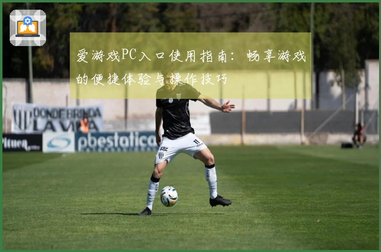 爱游戏PC入口使用指南：畅享游戏的便捷体验与操作技巧