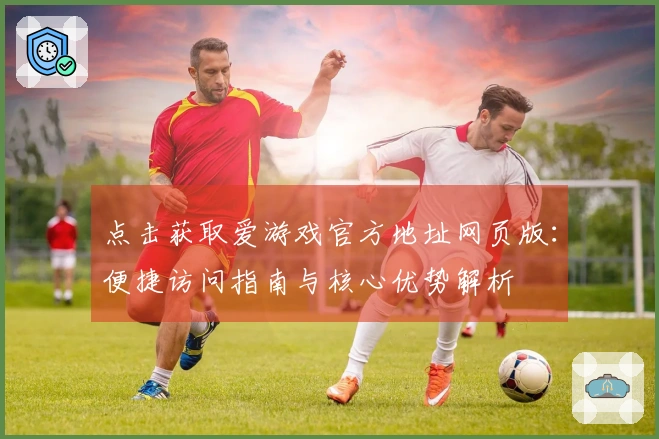 点击获取爱游戏官方地址网页版：便捷访问指南与核心优势解析