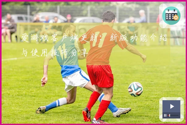 爱游戏客户端更新：新版功能介绍与使用技巧分享