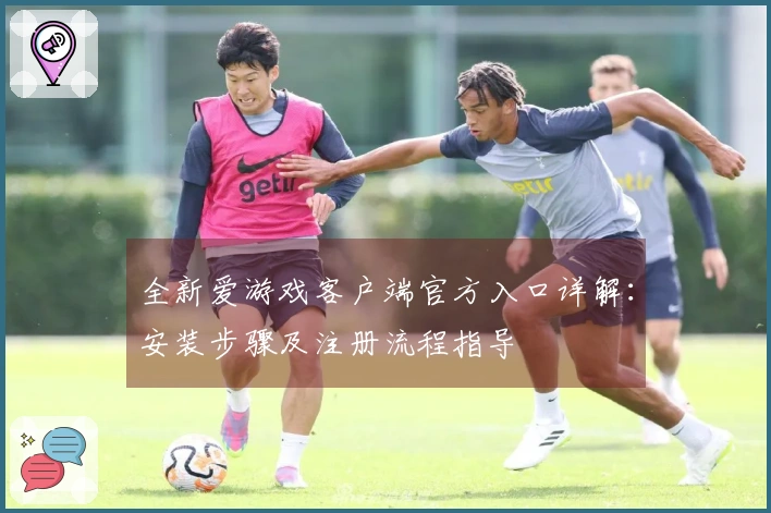 全新爱游戏客户端官方入口详解：安装步骤及注册流程指导