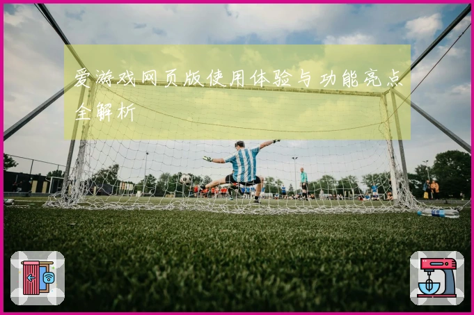 爱游戏网页版使用体验与功能亮点全解析