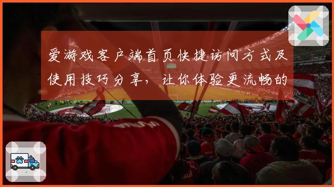 爱游戏客户端首页快捷访问方式及使用技巧分享，让你体验更流畅的游戏乐趣