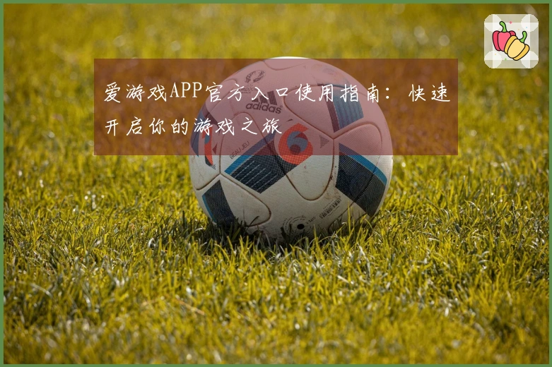 爱游戏APP官方入口使用指南：快速开启你的游戏之旅