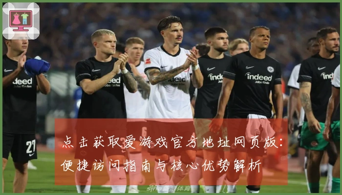 点击获取爱游戏官方地址网页版：便捷访问指南与核心优势解析